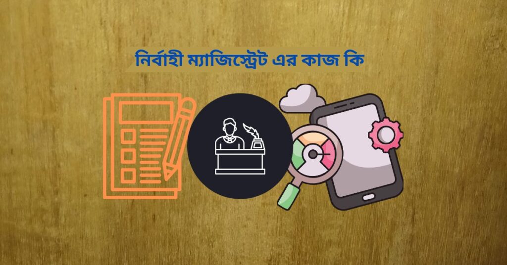 নির্বাহী ম্যাজিস্ট্রেট এর কাজ কি